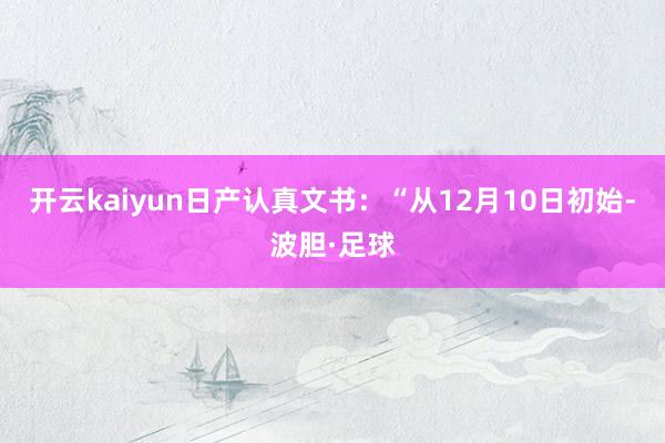 开云kaiyun日产认真文书：“从12月10日初始-波胆·足球