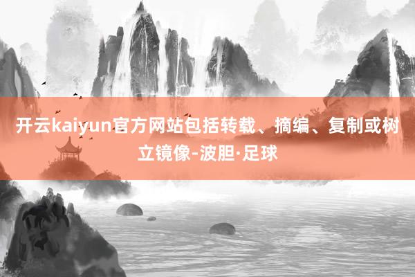 开云kaiyun官方网站包括转载、摘编、复制或树立镜像-波胆·足球