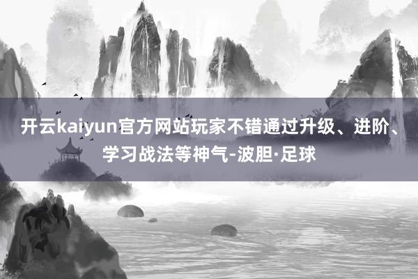 开云kaiyun官方网站玩家不错通过升级、进阶、学习战法等神气-波胆·足球