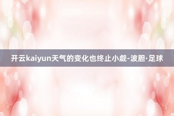开云kaiyun天气的变化也终止小觑-波胆·足球