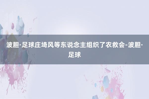 波胆·足球庄埼风等东说念主组织了农救会-波胆·足球