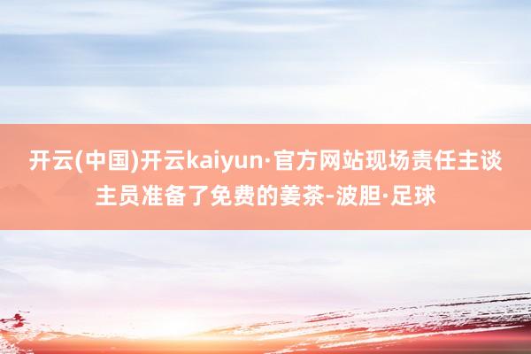 开云(中国)开云kaiyun·官方网站现场责任主谈主员准备了免费的姜茶-波胆·足球