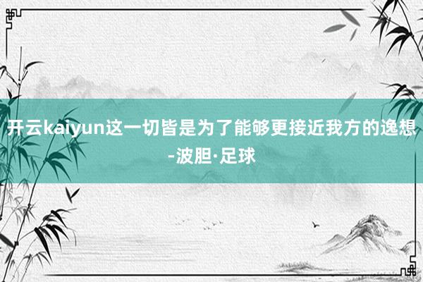 开云kaiyun这一切皆是为了能够更接近我方的逸想-波胆·足球