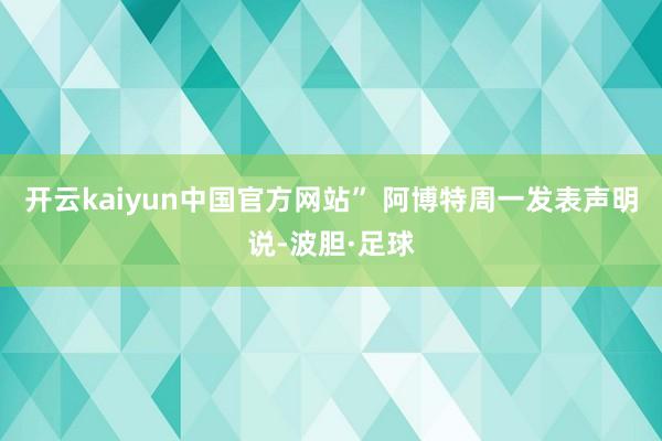 开云kaiyun中国官方网站” 阿博特周一发表声明说-波胆·足球