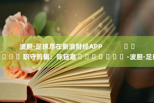 波胆·足球尽在新浪财经APP            						职守剪辑：陈钰嘉 							-波胆·足球