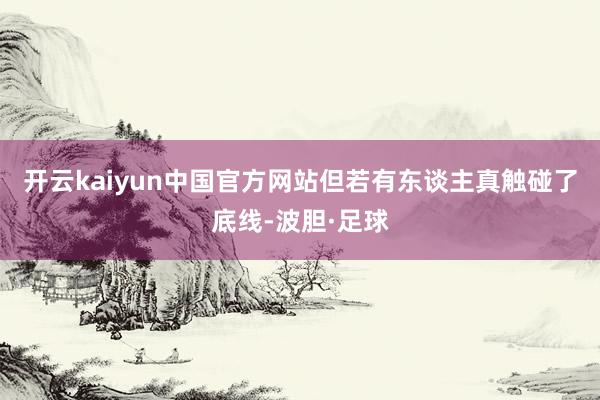 开云kaiyun中国官方网站但若有东谈主真触碰了底线-波胆·足球