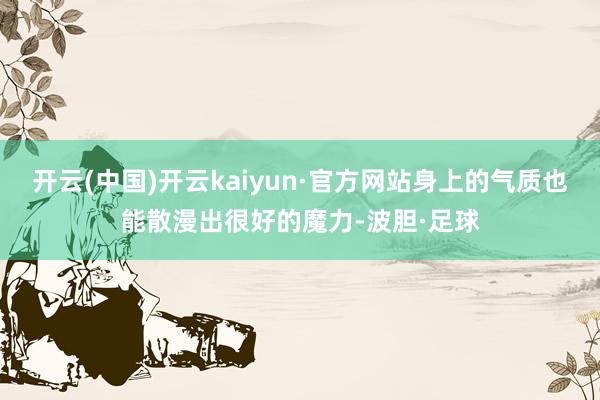 开云(中国)开云kaiyun·官方网站身上的气质也能散漫出很好的魔力-波胆·足球