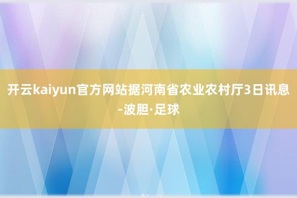 开云kaiyun官方网站据河南省农业农村厅3日讯息-波胆·足球