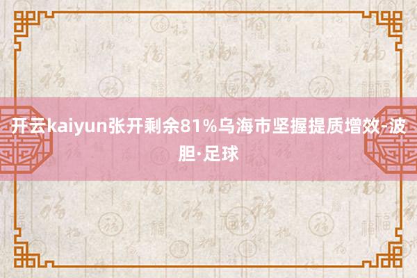 开云kaiyun张开剩余81%乌海市坚握提质增效-波胆·足球