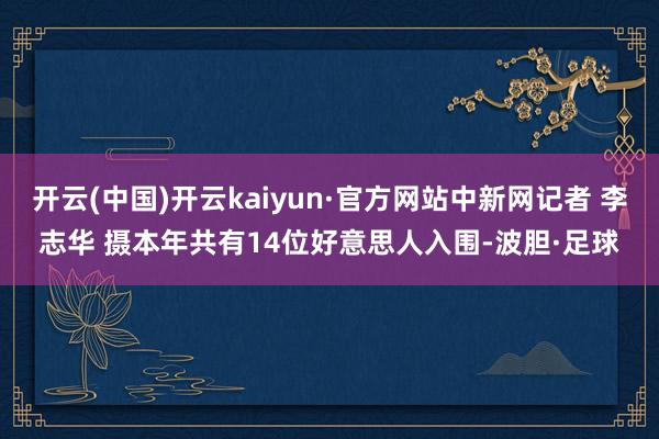 开云(中国)开云kaiyun·官方网站中新网记者 李志华 摄本年共有14位好意思人入围-波胆·足球