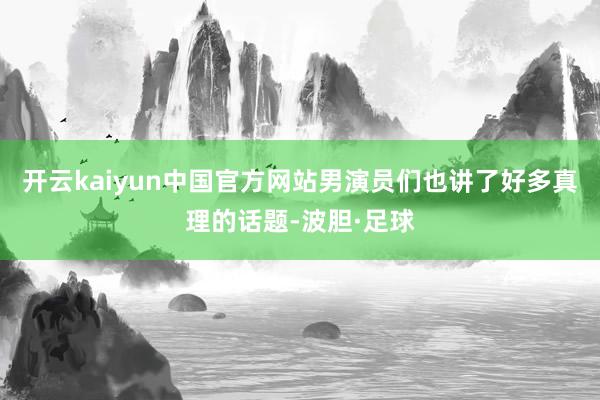 开云kaiyun中国官方网站男演员们也讲了好多真理的话题-波胆·足球