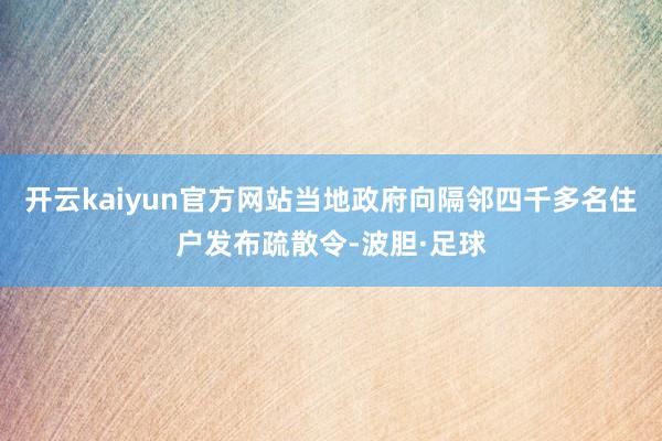 开云kaiyun官方网站当地政府向隔邻四千多名住户发布疏散令-波胆·足球