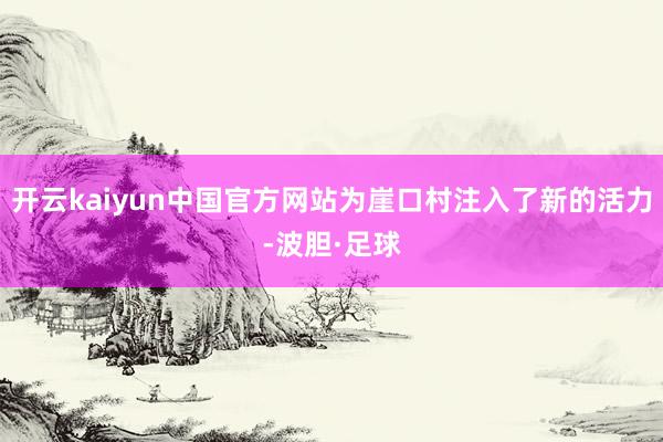 开云kaiyun中国官方网站为崖口村注入了新的活力-波胆·足球