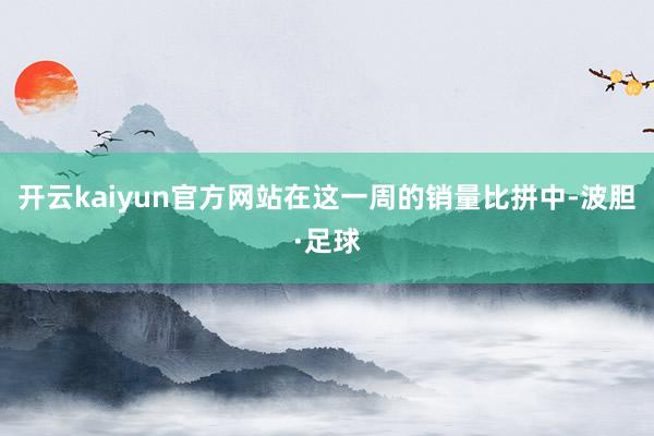 开云kaiyun官方网站在这一周的销量比拼中-波胆·足球