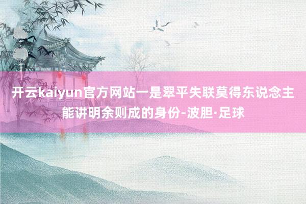 开云kaiyun官方网站一是翠平失联莫得东说念主能讲明余则成的身份-波胆·足球