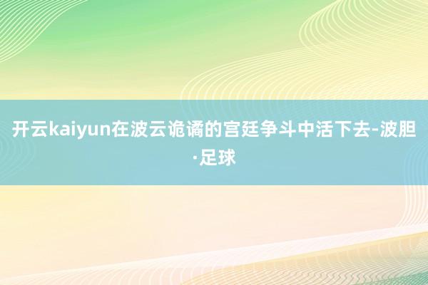 开云kaiyun在波云诡谲的宫廷争斗中活下去-波胆·足球