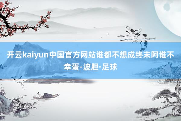 开云kaiyun中国官方网站谁都不想成终末阿谁不幸蛋-波胆·足球