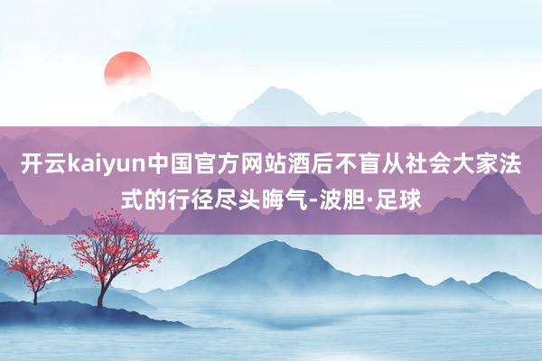 开云kaiyun中国官方网站酒后不盲从社会大家法式的行径尽头晦气-波胆·足球