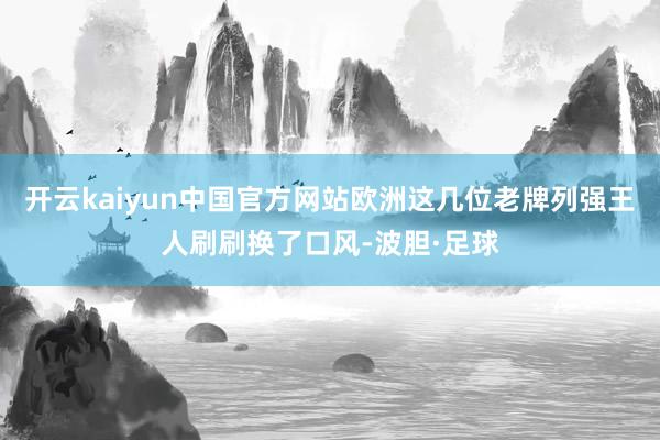 开云kaiyun中国官方网站欧洲这几位老牌列强王人刷刷换了口风-波胆·足球