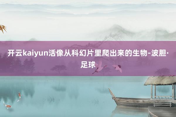 开云kaiyun活像从科幻片里爬出来的生物-波胆·足球