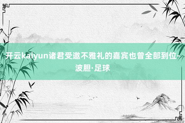开云kaiyun诸君受邀不雅礼的嘉宾也曾全部到位-波胆·足球