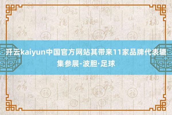 开云kaiyun中国官方网站其带来11家品牌代表辘集参展-波胆·足球