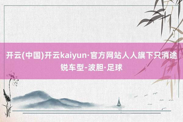 开云(中国)开云kaiyun·官方网站人人旗下只消途锐车型-波胆·足球