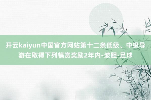 开云kaiyun中国官方网站第十二条低级、中级导游在取得下列犒赏奖励2年内-波胆·足球