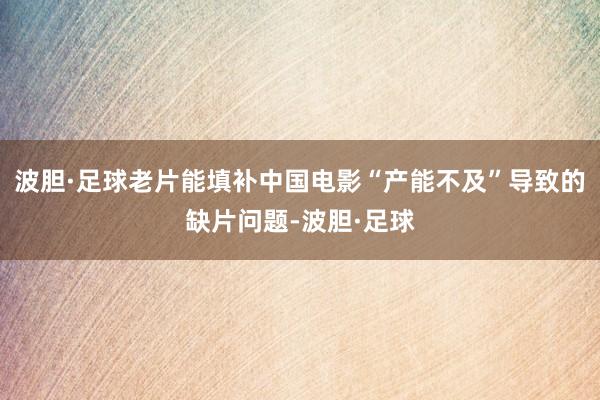 波胆·足球老片能填补中国电影“产能不及”导致的缺片问题-波胆·足球