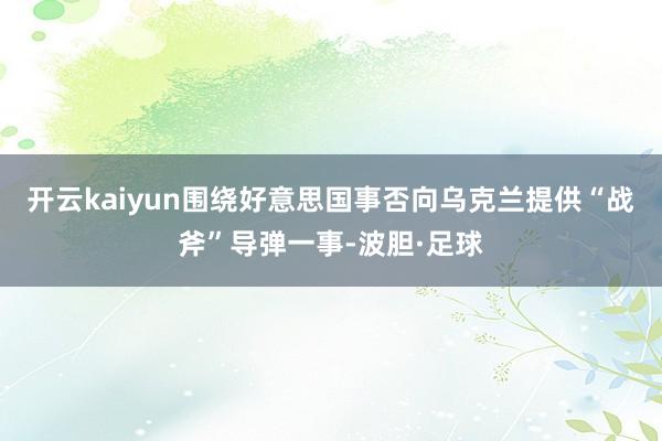 开云kaiyun围绕好意思国事否向乌克兰提供“战斧”导弹一事-波胆·足球