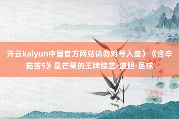 开云kaiyun中国官方网站请勿对号入座）《含辛茹苦5》是芒果的王牌综艺-波胆·足球