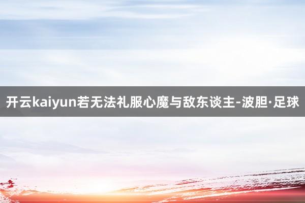开云kaiyun若无法礼服心魔与敌东谈主-波胆·足球
