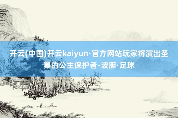 开云(中国)开云kaiyun·官方网站玩家将演出圣巢的公主保护者-波胆·足球