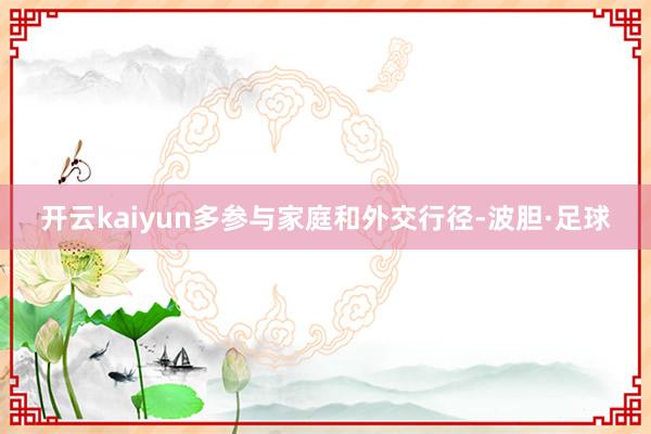 开云kaiyun多参与家庭和外交行径-波胆·足球