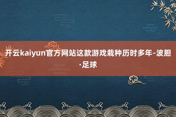 开云kaiyun官方网站这款游戏栽种历时多年-波胆·足球
