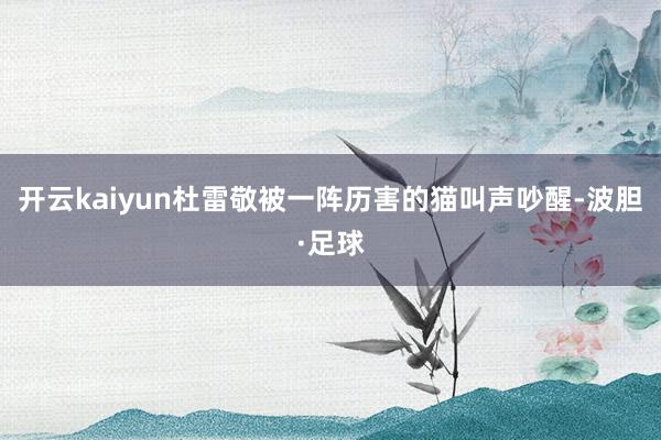 开云kaiyun杜雷敬被一阵历害的猫叫声吵醒-波胆·足球