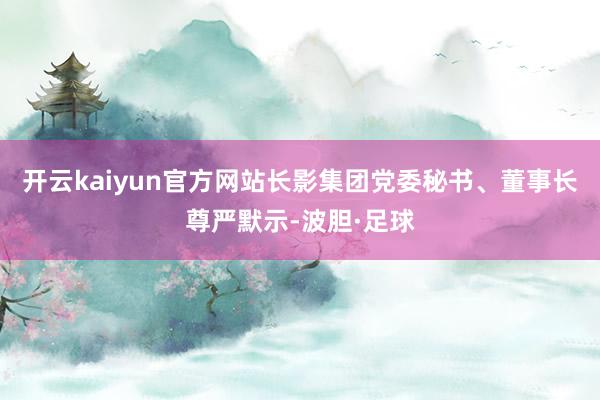 开云kaiyun官方网站长影集团党委秘书、董事长尊严默示-波胆·足球