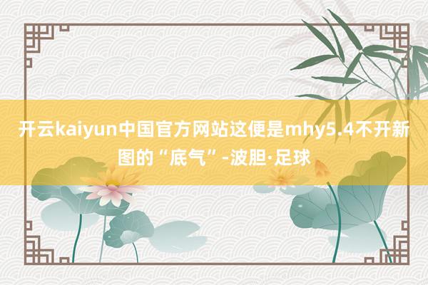 开云kaiyun中国官方网站这便是mhy5.4不开新图的“底气”-波胆·足球