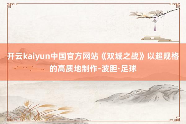 开云kaiyun中国官方网站《双城之战》以超规格的高质地制作-波胆·足球