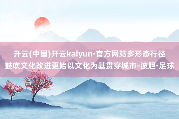 开云(中国)开云kaiyun·官方网站多形态行径鼓吹文化改进更始以文化为基贯穿城市-波胆·足球