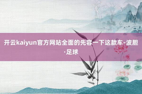 开云kaiyun官方网站全面的先容一下这款车-波胆·足球