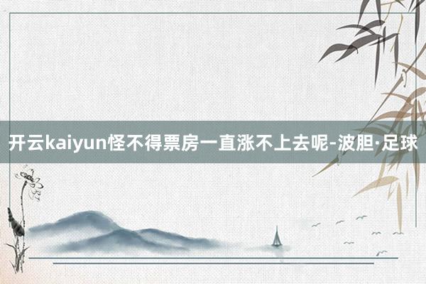 开云kaiyun怪不得票房一直涨不上去呢-波胆·足球