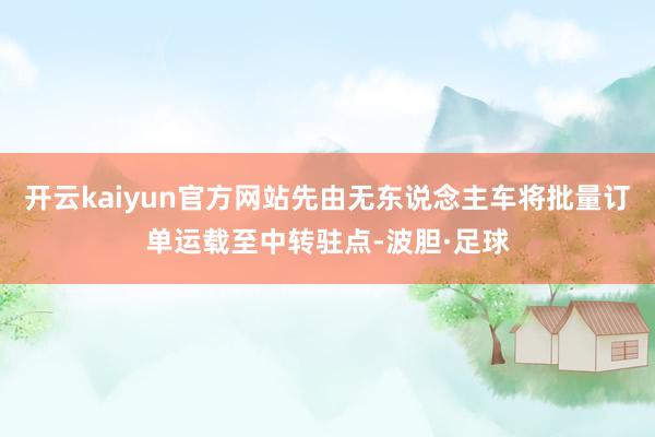 开云kaiyun官方网站先由无东说念主车将批量订单运载至中转驻点-波胆·足球