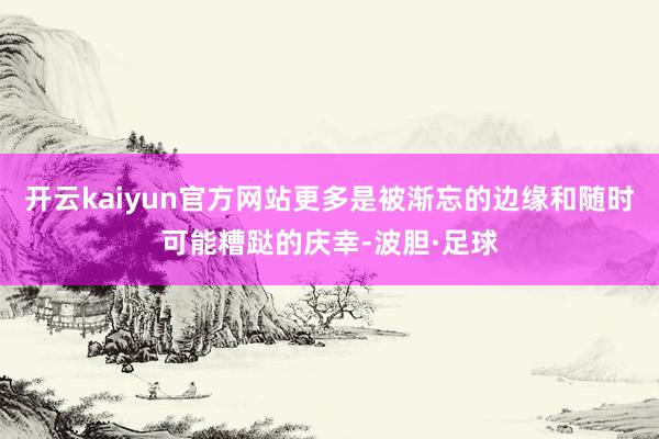 开云kaiyun官方网站更多是被渐忘的边缘和随时可能糟跶的庆幸-波胆·足球