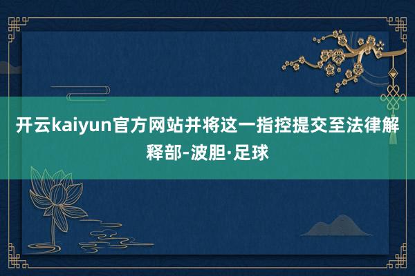 开云kaiyun官方网站并将这一指控提交至法律解释部-波胆·足球