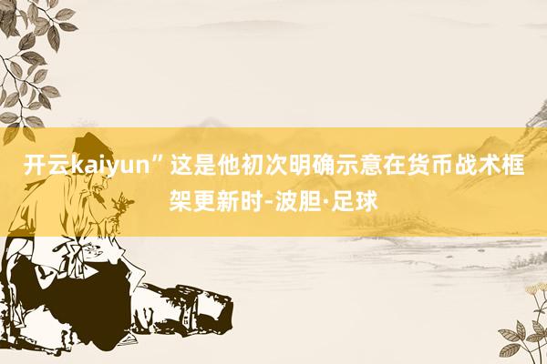 开云kaiyun”这是他初次明确示意在货币战术框架更新时-波胆·足球