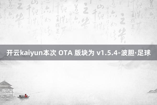 开云kaiyun本次 OTA 版块为 v1.5.4-波胆·足球