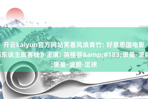开云kaiyun官方网站笑看风浪青竹: 好意思国电影《六福东谈主皮客栈》主演: 英格丽&#183;褒曼-波胆·足球