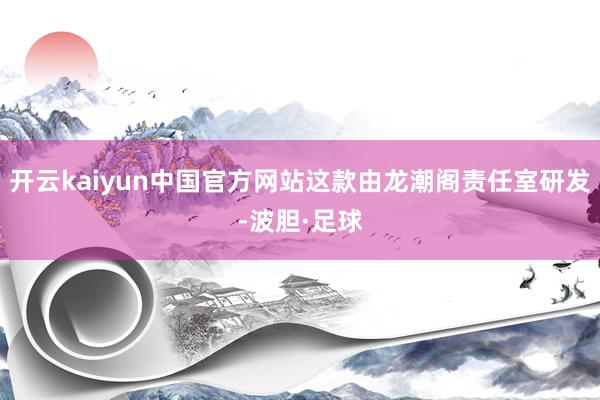 开云kaiyun中国官方网站这款由龙潮阁责任室研发-波胆·足球