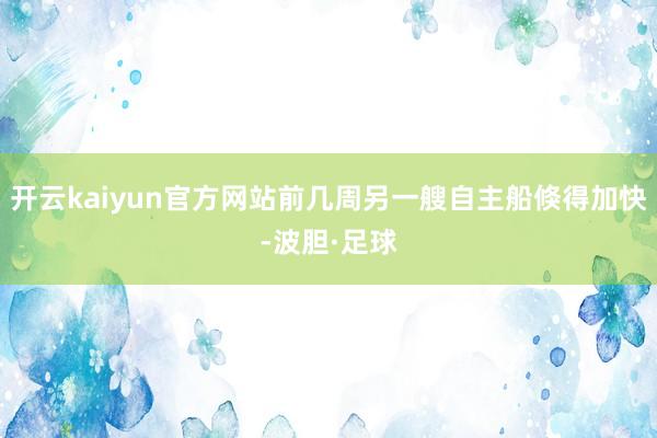 开云kaiyun官方网站前几周另一艘自主船倏得加快-波胆·足球